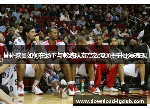 替补球员如何在场下与教练队友高效沟通提升比赛表现 替补球员如何在场下与教练队友高效沟通提升比赛表现