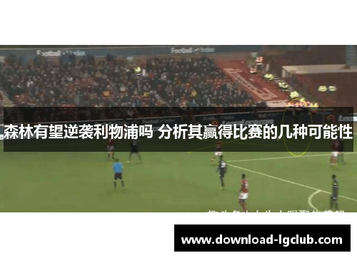 森林有望逆袭利物浦吗 分析其赢得比赛的几种可能性 森林有望逆袭利物浦吗 分析其赢得比赛的几种可能性