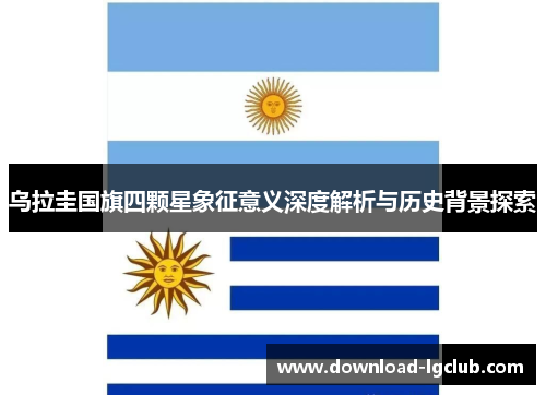 乌拉圭国旗四颗星象征意义深度解析与历史背景探索 乌拉圭国旗四颗星象征意义深度解析与历史背景探索