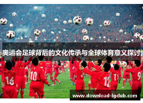 奥运会足球背后的文化传承与全球体育意义探讨