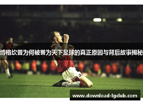 博格坎普为何被誉为天下足球的真正原因与背后故事揭秘