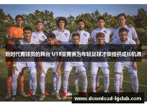 新时代青球员的舞台 U18亚青赛为年轻足球才俊提供成长机遇 新时代青球员的舞台 U18亚青赛为年轻足球才俊提供成长机遇