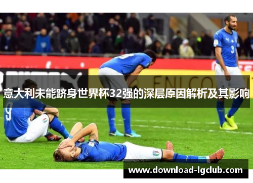 意大利未能跻身世界杯32强的深层原因解析及其影响 意大利未能跻身世界杯32强的深层原因解析及其影响