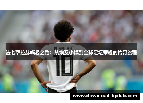 法老萨拉赫崛起之路:从埃及小镇到全球足坛荣耀的传奇旅程 法老萨拉赫崛起之路:从埃及小镇到全球足坛荣耀的传奇旅程