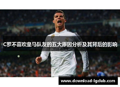 C罗不喜欢皇马队友的五大原因分析及其背后的影响