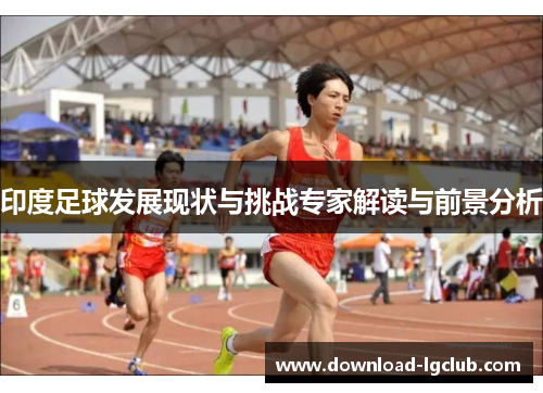 印度足球发展现状与挑战专家解读与前景分析 印度足球发展现状与挑战专家解读与前景分析