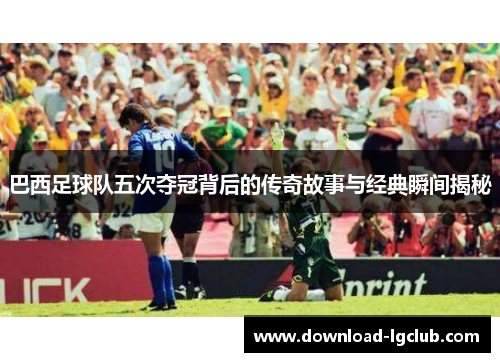 巴西足球队五次夺冠背后的传奇故事与经典瞬间揭秘 巴西足球队五次夺冠背后的传奇故事与经典瞬间揭秘