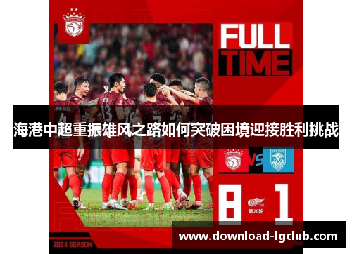 海港中超重振雄风之路如何突破困境迎接胜利挑战