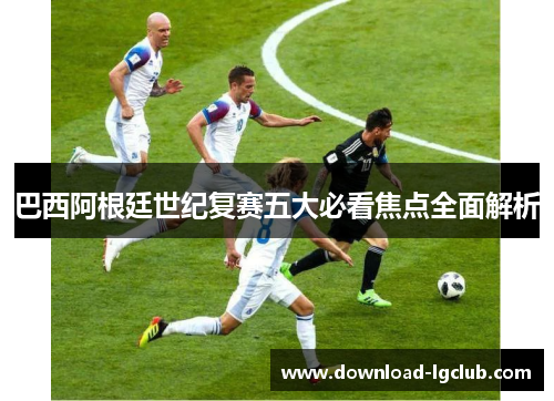 巴西阿根廷世纪复赛五大必看焦点全面解析 巴西阿根廷世纪复赛五大必看焦点全面解析