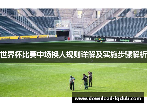 世界杯比赛中场换人规则详解及实施步骤解析