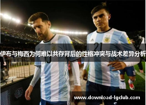 伊布与梅西为何难以共存背后的性格冲突与战术差异分析 伊布与梅西为何难以共存背后的性格冲突与战术差异分析