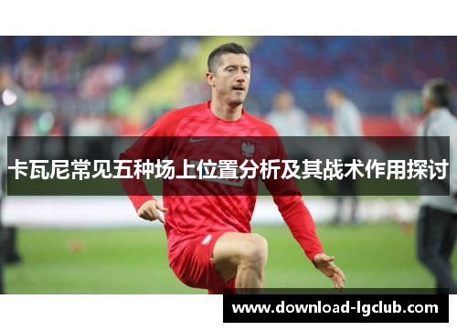 卡瓦尼常见五种场上位置分析及其战术作用探讨