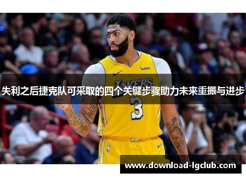 失利之后捷克队可采取的四个关键步骤助力未来重振与进步 失利之后捷克队可采取的四个关键步骤助力未来重振与进步