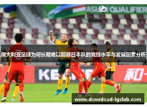 澳大利亚足球为何长期难以超越日本队的竞技水平与发展因素分析 澳大利亚足球为何长期难以超越日本队的竞技水平与发展因素分析