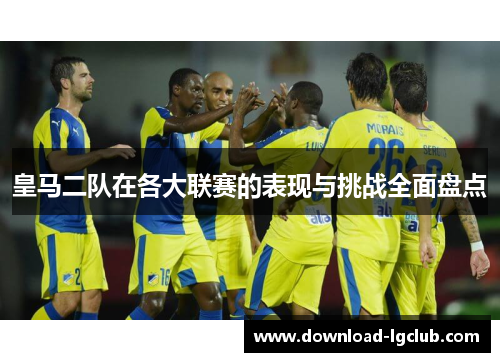 皇马二队在各大联赛的表现与挑战全面盘点