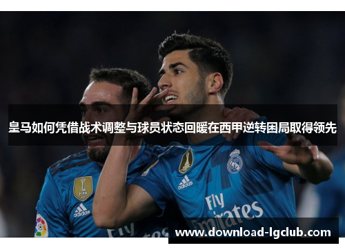 皇马如何凭借战术调整与球员状态回暖在西甲逆转困局取得领先