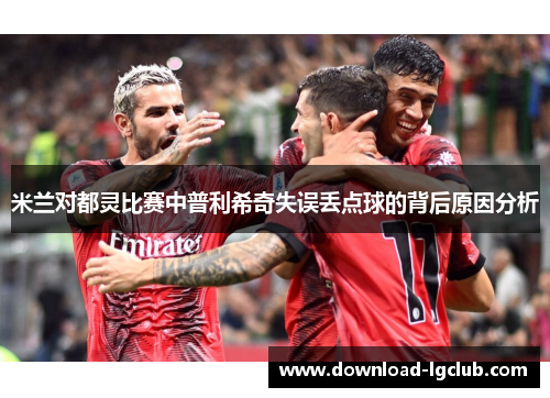 米兰对都灵比赛中普利希奇失误丢点球的背后原因分析 米兰对都灵比赛中普利希奇失误丢点球的背后原因分析