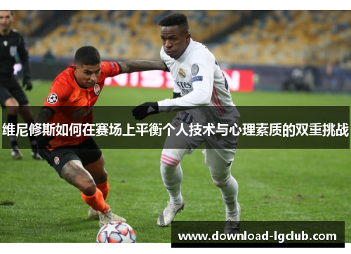 维尼修斯如何在赛场上平衡个人技术与心理素质的双重挑战