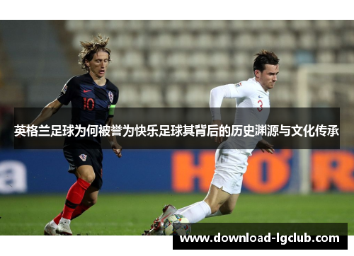 英格兰足球为何被誉为快乐足球其背后的历史渊源与文化传承