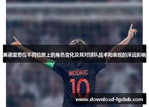莫德里奇在不同位置上的角色变化及其对球队战术和表现的深远影响