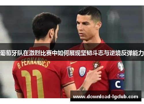 葡萄牙队在激烈比赛中如何展现坚韧斗志与逆境反弹能力 葡萄牙队在激烈比赛中如何展现坚韧斗志与逆境反弹能力