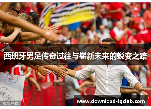 西班牙男足传奇过往与崭新未来的蜕变之路