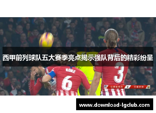 西甲前列球队五大赛季亮点揭示强队背后的精彩纷呈 西甲前列球队五大赛季亮点揭示强队背后的精彩纷呈