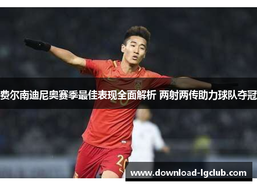 费尔南迪尼奥赛季最佳表现全面解析 两射两传助力球队夺冠 费尔南迪尼奥赛季最佳表现全面解析 两射两传助力球队夺冠