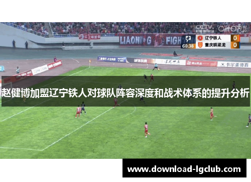 赵健博加盟辽宁铁人对球队阵容深度和战术体系的提升分析 赵健博加盟辽宁铁人对球队阵容深度和战术体系的提升分析