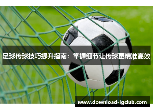 足球传球技巧提升指南:掌握细节让传球更精准高效 足球传球技巧提升指南:掌握细节让传球更精准高效