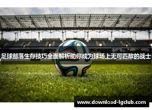足球部落生存技巧全面解析助你成为球场上无可匹敌的战士 足球部落生存技巧全面解析助你成为球场上无可匹敌的战士