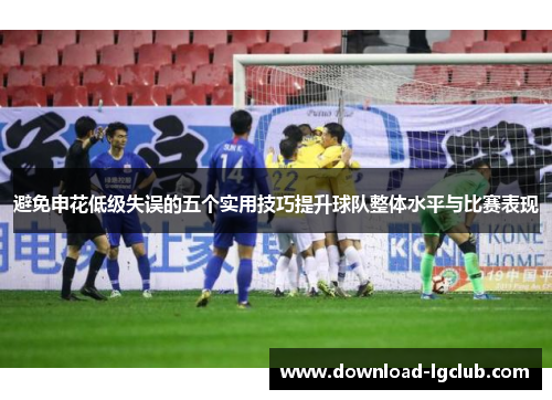 避免申花低级失误的五个实用技巧提升球队整体水平与比赛表现 避免申花低级失误的五个实用技巧提升球队整体水平与比赛表现