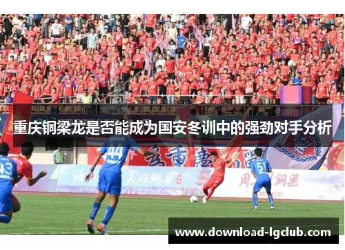 重庆铜梁龙是否能成为国安冬训中的强劲对手分析