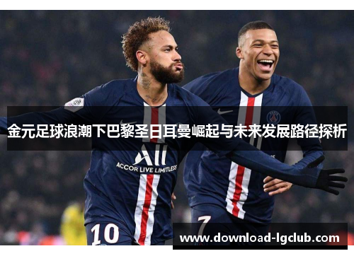 金元足球浪潮下巴黎圣日耳曼崛起与未来发展路径探析 金元足球浪潮下巴黎圣日耳曼崛起与未来发展路径探析