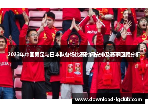2023年中国男足与日本队各场比赛时间安排及赛事回顾分析