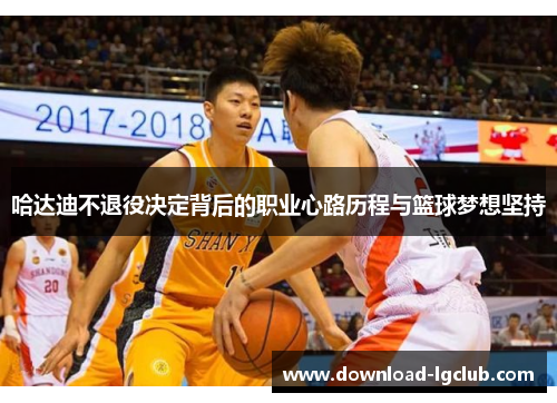 哈达迪不退役决定背后的职业心路历程与篮球梦想坚持