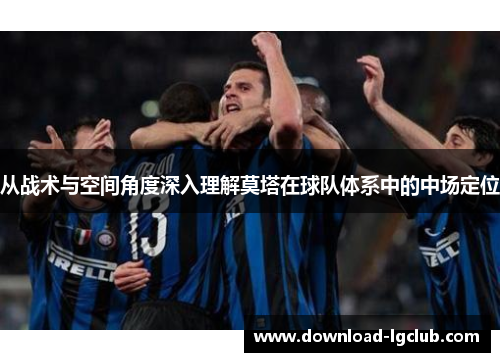 从战术与空间角度深入理解莫塔在球队体系中的中场定位 从战术与空间角度深入理解莫塔在球队体系中的中场定位