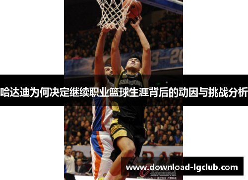 哈达迪为何决定继续职业篮球生涯背后的动因与挑战分析