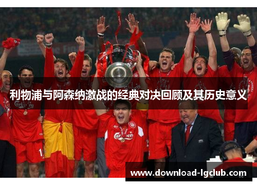 利物浦与阿森纳激战的经典对决回顾及其历史意义 利物浦与阿森纳激战的经典对决回顾及其历史意义