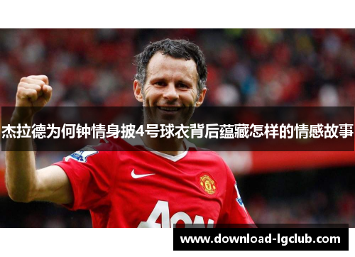 杰拉德为何钟情身披4号球衣背后蕴藏怎样的情感故事 杰拉德为何钟情身披4号球衣背后蕴藏怎样的情感故事