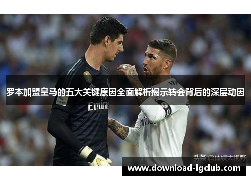 罗本加盟皇马的五大关键原因全面解析揭示转会背后的深层动因 罗本加盟皇马的五大关键原因全面解析揭示转会背后的深层动因