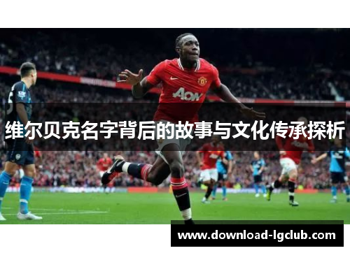 维尔贝克名字背后的故事与文化传承探析 维尔贝克名字背后的故事与文化传承探析