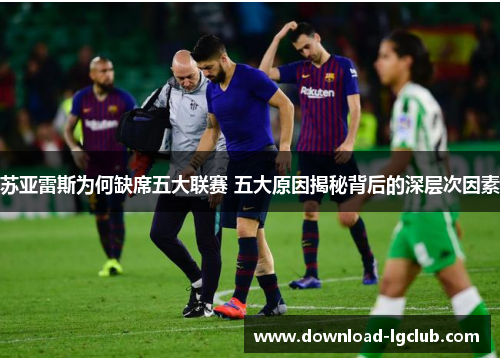 苏亚雷斯为何缺席五大联赛 五大原因揭秘背后的深层次因素 苏亚雷斯为何缺席五大联赛 五大原因揭秘背后的深层次因素