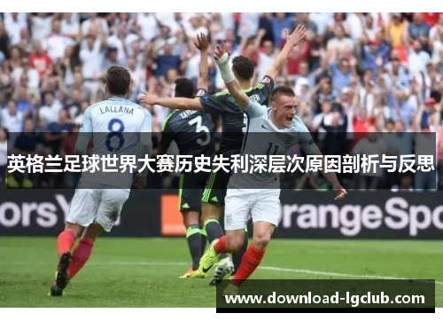英格兰足球世界大赛历史失利深层次原因剖析与反思 英格兰足球世界大赛历史失利深层次原因剖析与反思