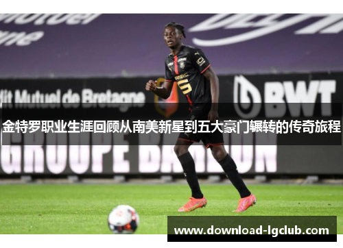 金特罗职业生涯回顾从南美新星到五大豪门辗转的传奇旅程