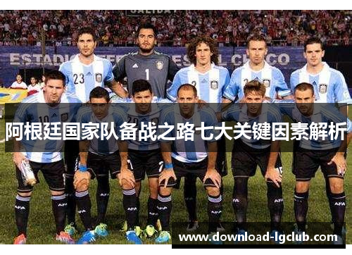 阿根廷国家队备战之路七大关键因素解析 阿根廷国家队备战之路七大关键因素解析