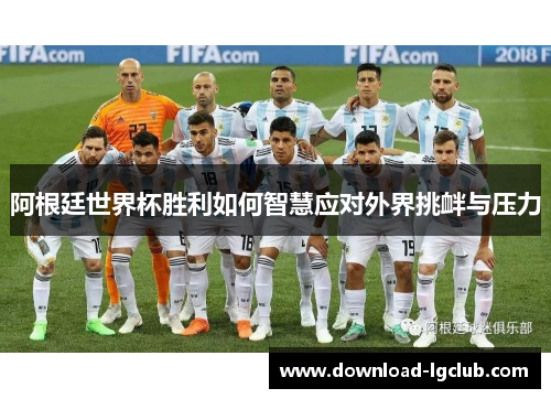 阿根廷世界杯胜利如何智慧应对外界挑衅与压力 阿根廷世界杯胜利如何智慧应对外界挑衅与压力