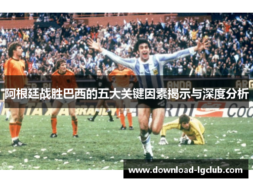 阿根廷战胜巴西的五大关键因素揭示与深度分析 阿根廷战胜巴西的五大关键因素揭示与深度分析