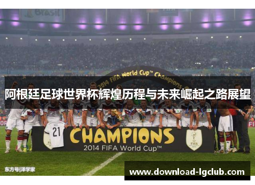阿根廷足球世界杯辉煌历程与未来崛起之路展望 阿根廷足球世界杯辉煌历程与未来崛起之路展望