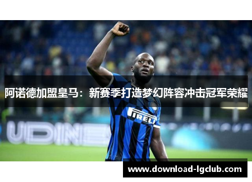 阿诺德加盟皇马:新赛季打造梦幻阵容冲击冠军荣耀 阿诺德加盟皇马:新赛季打造梦幻阵容冲击冠军荣耀